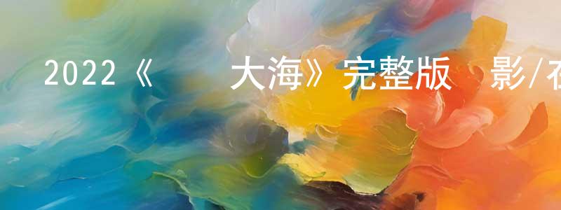 陳汝興發布2022《終歸大海》完整版電影/在線觀看/百度云-美劇天堂